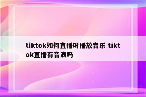 tiktok如何直播时播放音乐 tiktok直播有音浪吗