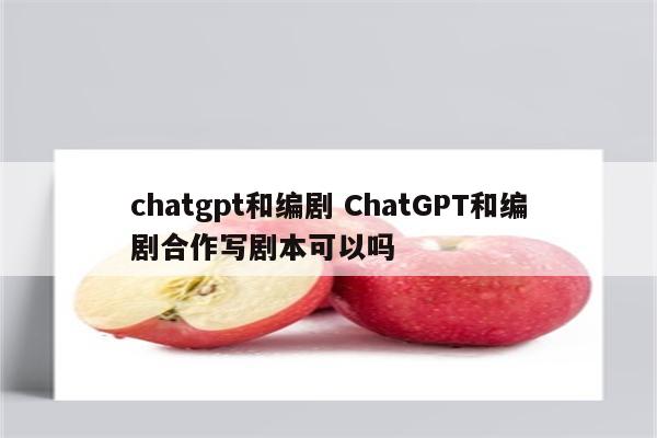 chatgpt和编剧 ChatGPT和编剧合作写剧本可以吗