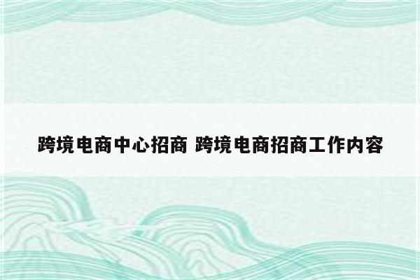 跨境电商中心招商 跨境电商招商工作内容