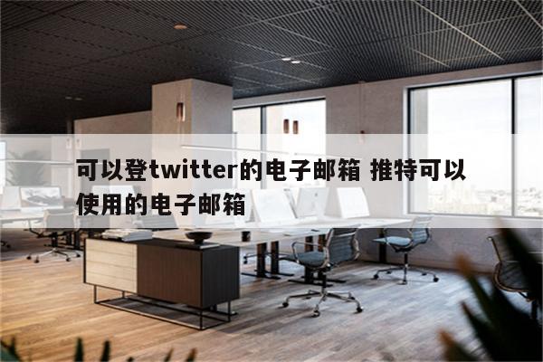 可以登twitter的电子邮箱 推特可以使用的电子邮箱