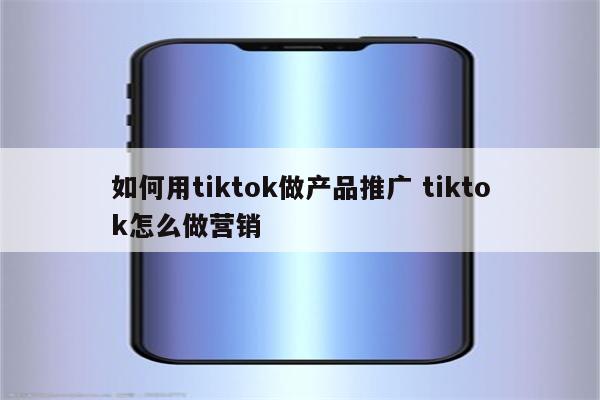如何用tiktok做产品推广 tiktok怎么做营销