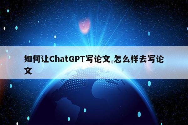 如何让ChatGPT写论文 怎么样去写论文