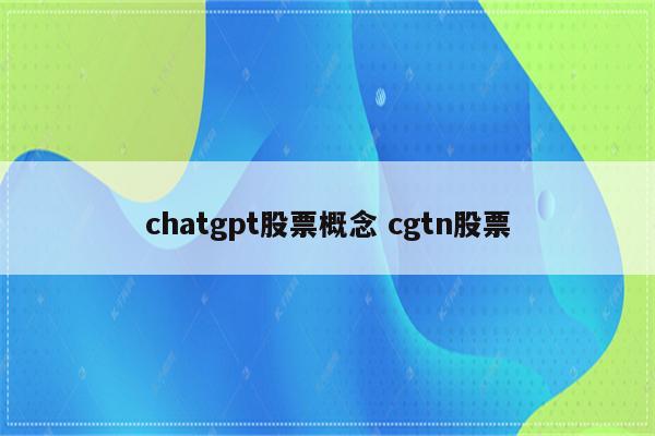 chatgpt股票概念 cgtn股票