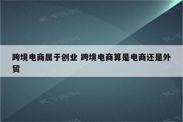 跨境电商属于创业 跨境电商算是电商还是外贸
