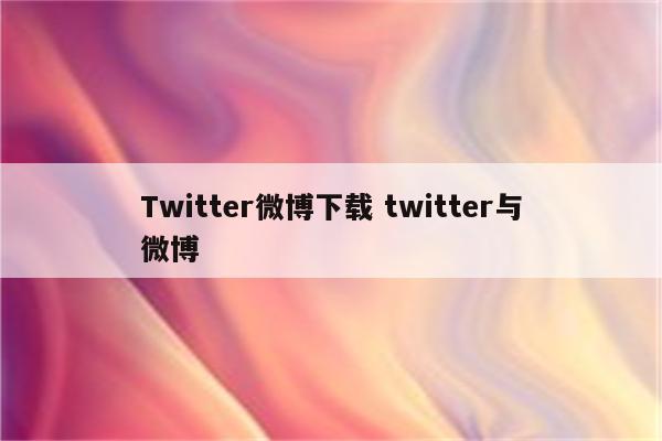 Twitter微博下载 twitter与微博