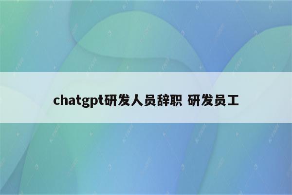 chatgpt研发人员辞职 研发员工