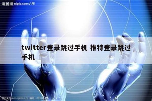 twitter登录跳过手机 推特登录跳过手机
