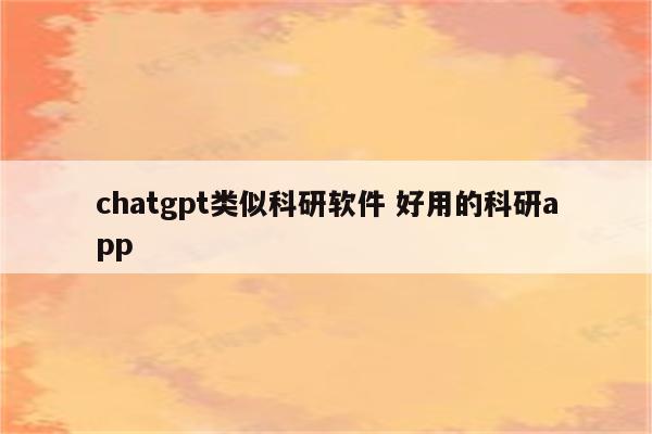 chatgpt类似科研软件 好用的科研app