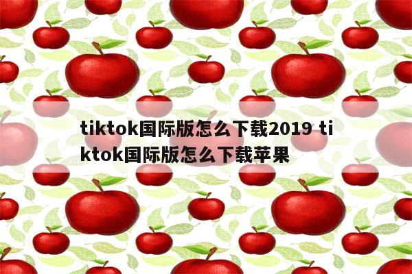 tiktok国际版怎么下载2019 tiktok国际版怎么下载苹果