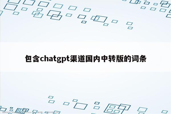 包含chatgpt渠道国内中转版的词条