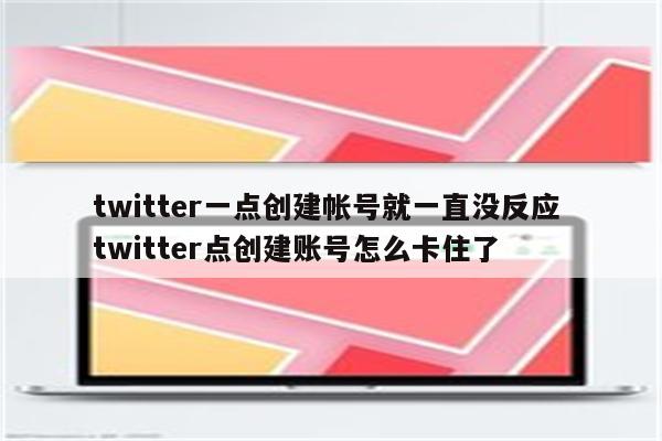 twitter一点创建帐号就一直没反应 twitter点创建账号怎么卡住了