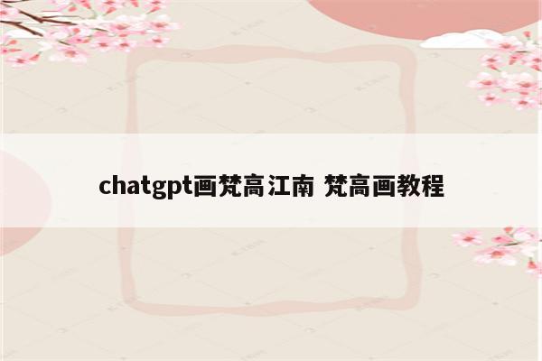 chatgpt画梵高江南 梵高画教程