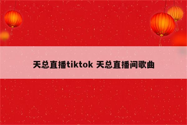 天总直播tiktok 天总直播间歌曲