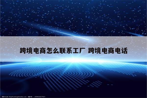 跨境电商怎么联系工厂 跨境电商电话