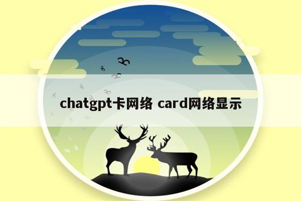 chatgpt卡网络 card网络显示