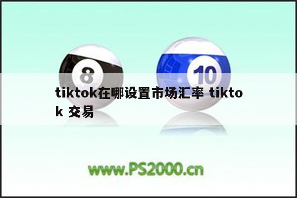 tiktok在哪设置市场汇率 tiktok 交易
