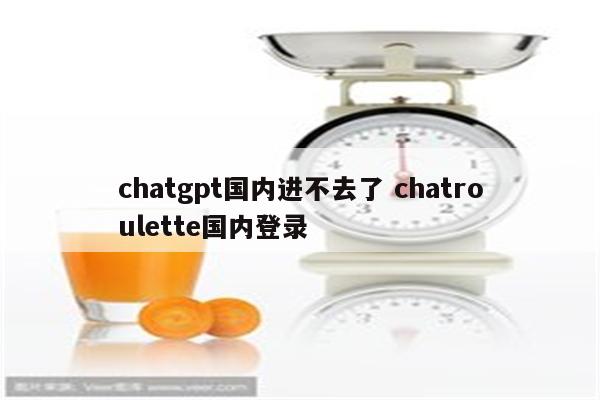 chatgpt国内进不去了 chatroulette国内登录