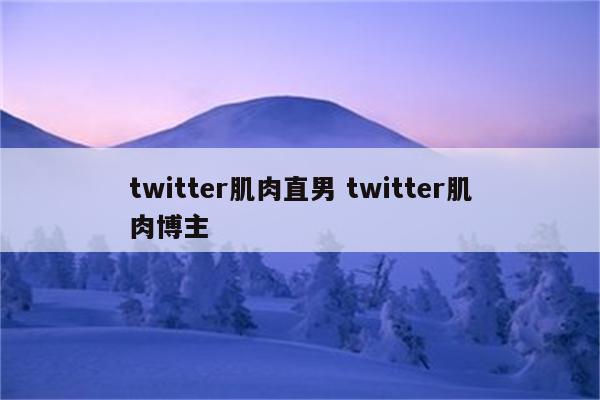 twitter肌肉直男 twitter肌肉博主