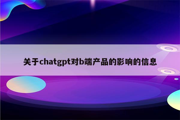 关于chatgpt对b端产品的影响的信息