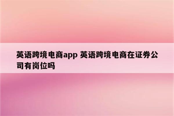 英语跨境电商app 英语跨境电商在证券公司有岗位吗