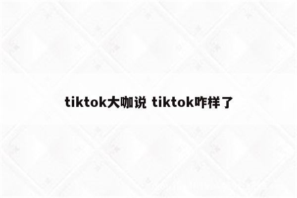 tiktok大咖说 tiktok咋样了