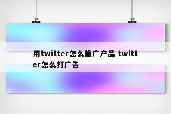 用twitter怎么推广产品 twitter怎么打广告