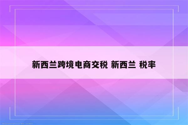 新西兰跨境电商交税 新西兰 税率