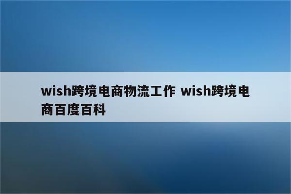 wish跨境电商物流工作 wish跨境电商百度百科