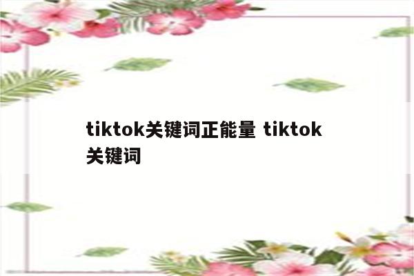 tiktok关键词正能量 tiktok 关键词
