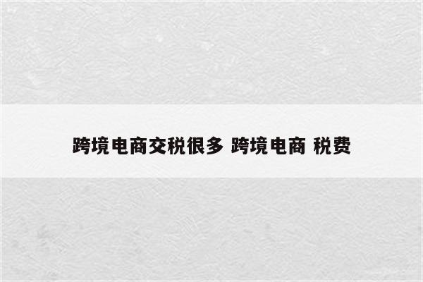跨境电商交税很多 跨境电商 税费
