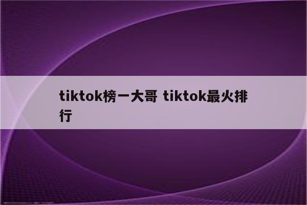 tiktok榜一大哥 tiktok最火排行