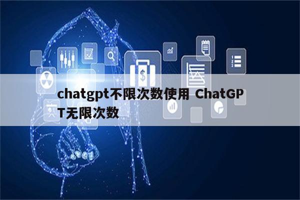 chatgpt不限次数使用 ChatGPT无限次数