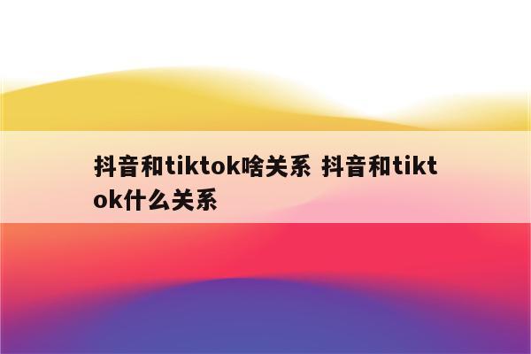 抖音和tiktok啥关系 抖音和tiktok什么关系