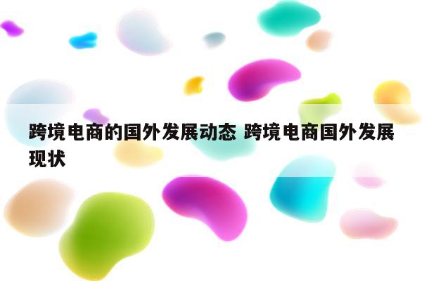 跨境电商的国外发展动态 跨境电商国外发展现状