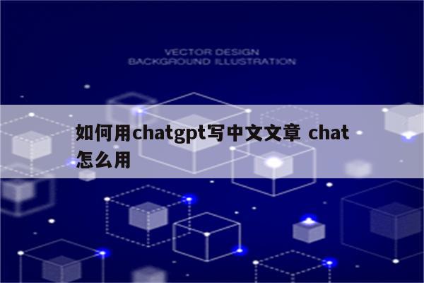 如何用chatgpt写中文文章 chat怎么用