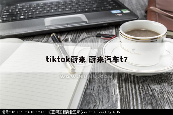 tiktok蔚来 蔚来汽车t7