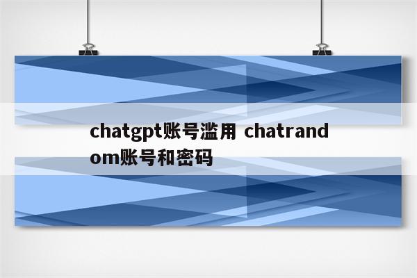 chatgpt账号滥用 chatrandom账号和密码