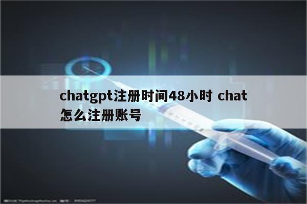 chatgpt注册时间48小时 chat怎么注册账号