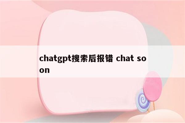 chatgpt搜索后报错 chat soon