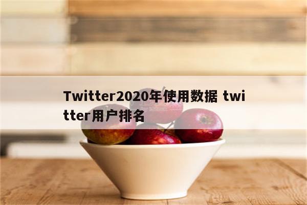 Twitter2020年使用数据 twitter用户排名