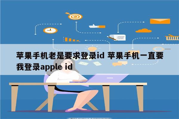苹果手机老是要求登录id 苹果手机一直要我登录apple id