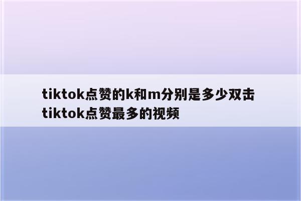 tiktok点赞的k和m分别是多少双击 tiktok点赞最多的视频