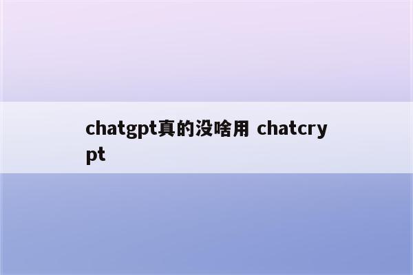 chatgpt真的没啥用 chatcrypt