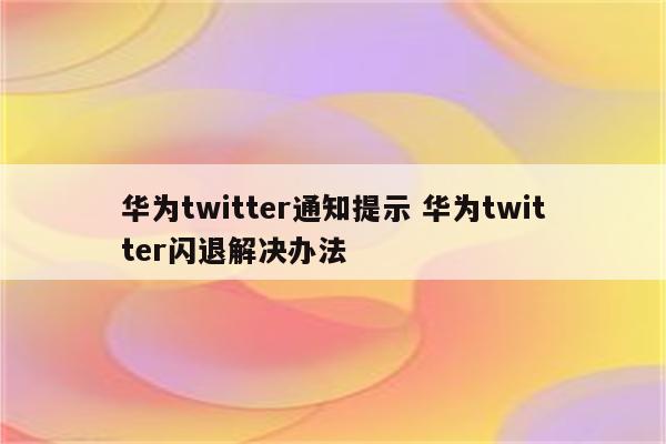 华为twitter通知提示 华为twitter闪退解决办法