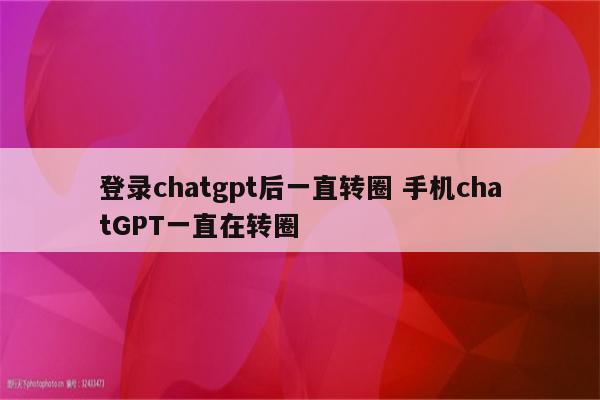 登录chatgpt后一直转圈 手机chatGPT一直在转圈