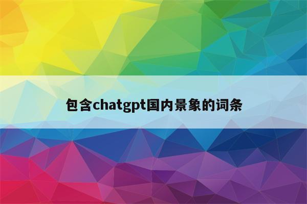 包含chatgpt国内景象的词条
