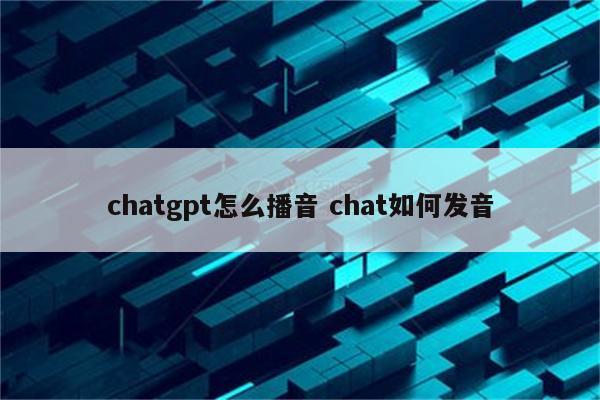 chatgpt怎么播音 chat如何发音