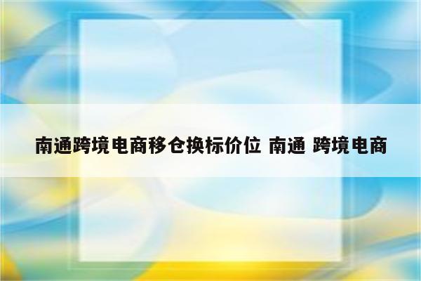 南通跨境电商移仓换标价位 南通 跨境电商