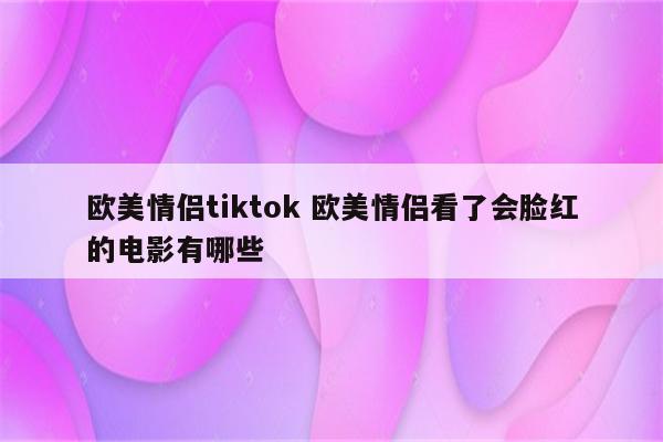 欧美情侣tiktok 欧美情侣看了会脸红的电影有哪些