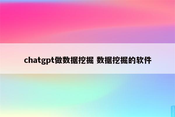 chatgpt做数据挖掘 数据挖掘的软件